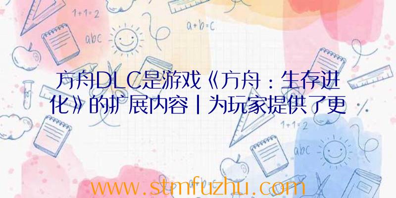 方舟DLC是游戏《方舟：生存进化》的扩展内容|为玩家提供了更多丰富的游戏体验。